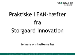 Praktiske LEAN-hæfter
             fra
    Storgaard Innovation

                          Se mere om hæfterne her


Erna Storgaard - Kastanievænget 1 - 7173 Vonge - tlf. 22 25 90 30 - erna@storgaardinnovation.dk - www.storgaardinnovation.dk
 