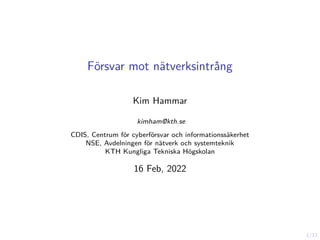 1/17
Försvar mot nätverksintrång
Kim Hammar
kimham@kth.se
CDIS, Centrum för cyberförsvar och informationssäkerhet
NSE, Avdelningen för nätverk och systemteknik
KTH Kungliga Tekniska Högskolan
16 Feb, 2022
 