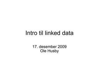 Intro til linked data 17. desember 2009 Ole Husby 