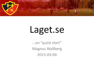 Laget.se
...en ”quick start”
Magnus Wallberg
2015-03-04
 