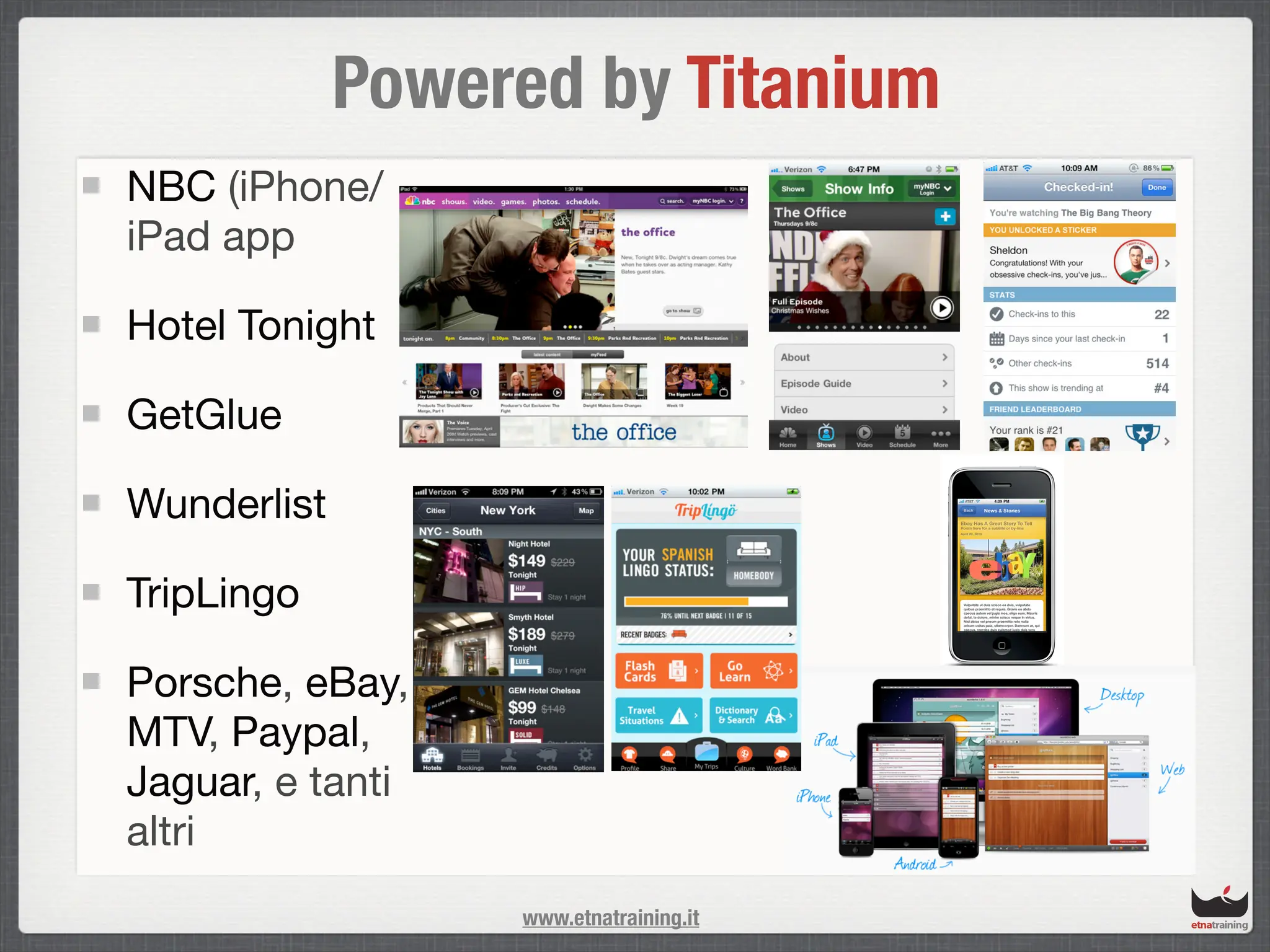 Powered by Titanium
NBC (iPhone/
iPad app

Hotel Tonight

GetGlue

Wunderlist

TripLingo

Porsche, eBay,
MTV, Paypal,
Jaguar, e tanti
altri
                  www.etnatraining.it
 