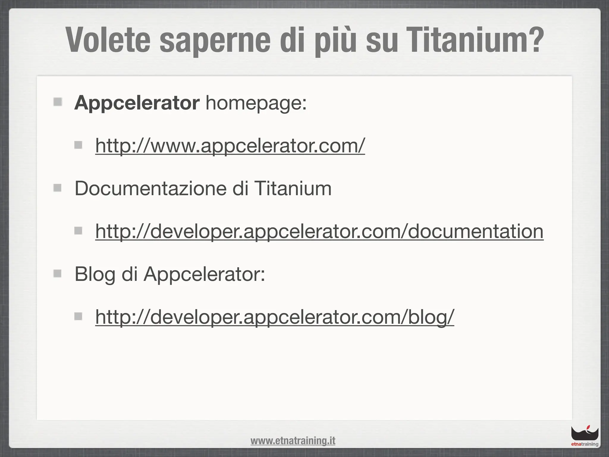 Volete saperne di più su Titanium?
Appcelerator homepage:

  http://www.appcelerator.com/

Documentazione di Titanium

  http://developer.appcelerator.com/documentation

Blog di Appcelerator:

  http://developer.appcelerator.com/blog/




                   www.etnatraining.it
 