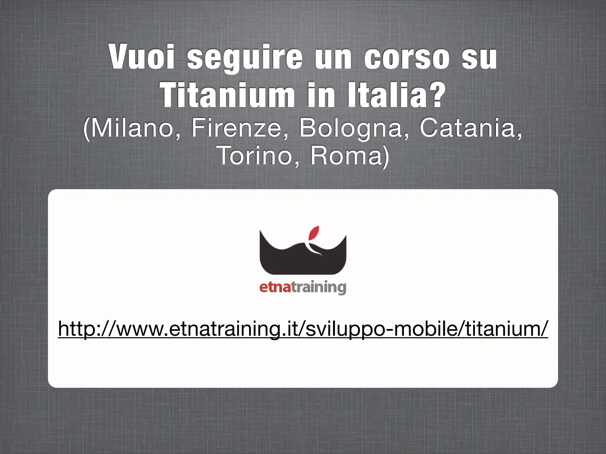 Vuoi seguire un corso su
        Titanium in Italia?
  (Milano, Firenze, Bologna, Catania,
             Torino, Roma)




http://www.etnatraining.it/sviluppo-mobile/titanium/
 