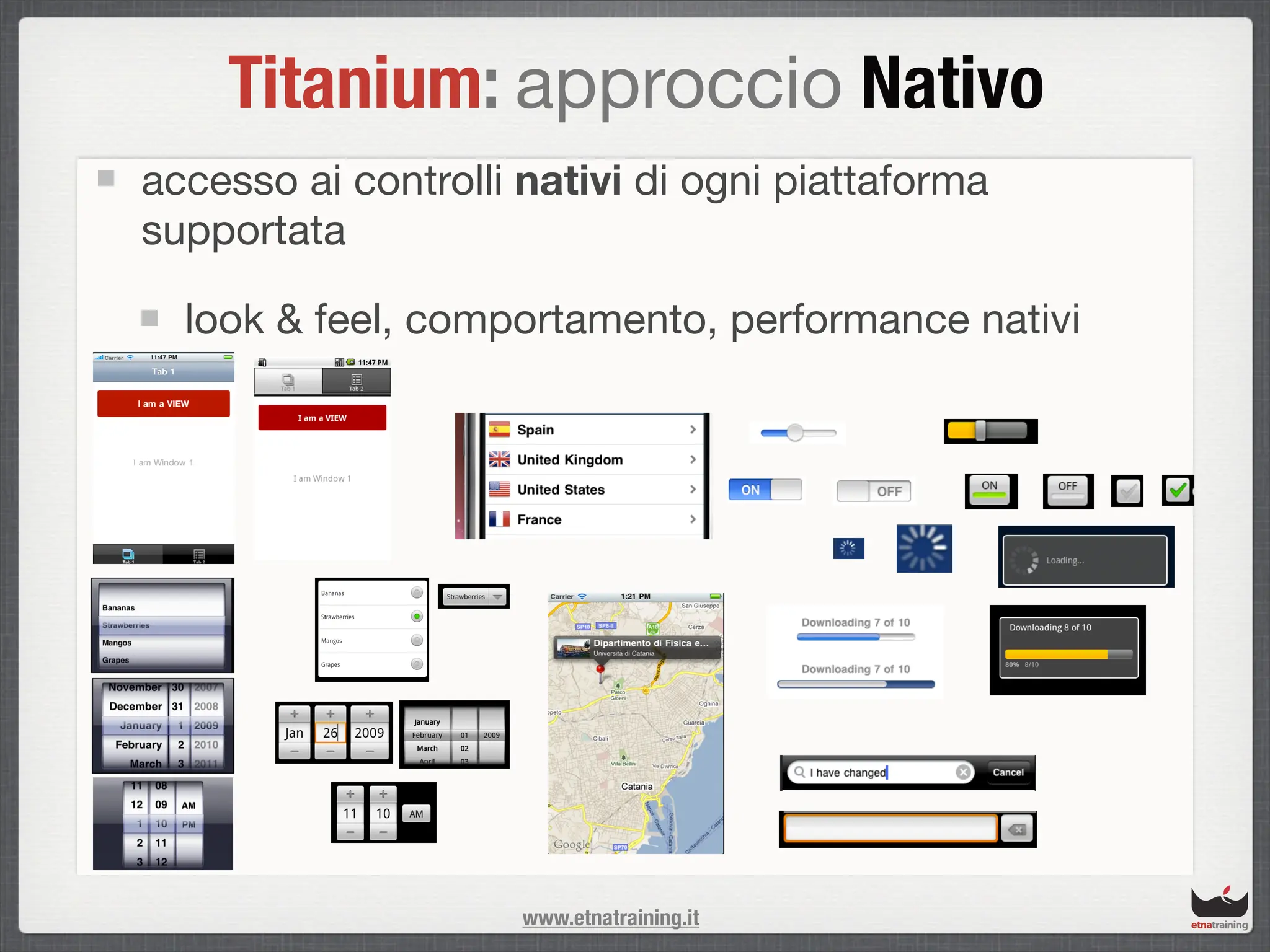 Titanium: approccio Nativo
accesso ai controlli nativi di ogni piattaforma
supportata

  look & feel, comportamento, performance nativi




                     www.etnatraining.it
 