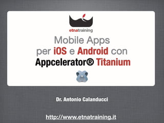 Mobile Apps
per iOS e Android con
Appcelerator® Titanium


     Dr. Antonio Calanducci


  http://www.etnatraining.it
 