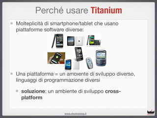 Perché usare Titanium
Molteplicità di smartphone/tablet che usano
piattaforme software diverse:




Una piattaforma = un a...