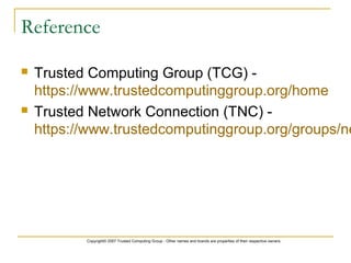 Copyright© 2007 Trusted Computing Group - Other names and brands are properties of their respective owners.
Reference
 Trusted Computing Group (TCG) -
https://www.trustedcomputinggroup.org/home
 Trusted Network Connection (TNC) -
https://www.trustedcomputinggroup.org/groups/ne
 