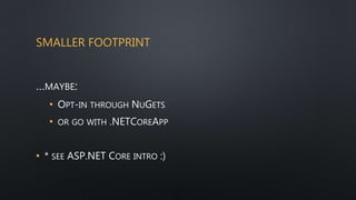 SMALLER FOOTPRINT
…MAYBE:
• OPT-IN THROUGH NUGETS
• OR GO WITH .NETCOREAPP
• * SEE ASP.NET CORE INTRO :)
 