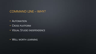 COMMAND LINE – WHY?
• AUTOMATION
• CROSS PLATFORM
• VISUAL STUDIO INDEPENDENCE
• WELL WORTH LEARNING
 