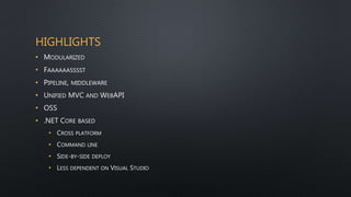 HIGHLIGHTS
• MODULARIZED
• FAAAAAASSSST
• PIPELINE, MIDDLEWARE
• UNIFIED MVC AND WEBAPI
• OSS
• .NET CORE BASED
• CROSS PLATFORM
• COMMAND LINE
• SIDE-BY-SIDE DEPLOY
• LESS DEPENDENT ON VISUAL STUDIO
 