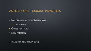 ASP.NET CORE – GUIDING PRINCIPLES
• NO DEPENDENCY ON SYSTEM.WEB
• THIS IS HUGE
• CROSS PLATFORM
• LOW FRICTION
(THIS IS MY INTERPRETATION)
 