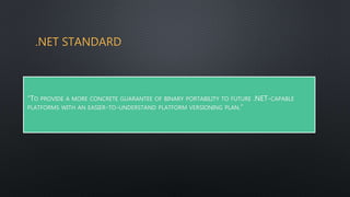 .NET STANDARD
“TO PROVIDE A MORE CONCRETE GUARANTEE OF BINARY PORTABILITY TO FUTURE .NET-CAPABLE
PLATFORMS WITH AN EASIER-TO-UNDERSTAND PLATFORM VERSIONING PLAN.”
 