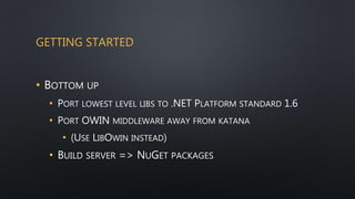 GETTING STARTED
• BOTTOM UP
• PORT LOWEST LEVEL LIBS TO .NET PLATFORM STANDARD 1.6
• PORT OWIN MIDDLEWARE AWAY FROM KATANA
• (USE LIBOWIN INSTEAD)
• BUILD SERVER => NUGET PACKAGES
 