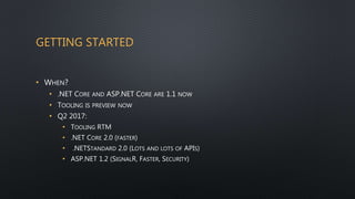GETTING STARTED
• WHEN?
• .NET CORE AND ASP.NET CORE ARE 1.1 NOW
• TOOLING IS PREVIEW NOW
• Q2 2017:
• TOOLING RTM
• .NET CORE 2.0 (FASTER)
• .NETSTANDARD 2.0 (LOTS AND LOTS OF APIS)
• ASP.NET 1.2 (SIGNALR, FASTER, SECURITY)
 