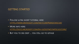 GETTING STARTED
• FOLLOW ULTRA SHORT TUTORIAL HERE:
HTTPS://WWW.MICROSOFT.COM/NET/CORE#WINDOWSCMD
• MORE INFO HERE:
HTTPS://DOCS.MICROSOFT.COM/EN-US/DOTNET/ARTICLES/CORE/
• BUT YOU TO DIG DEEP … YOU STILL GO TO GITHUB
 