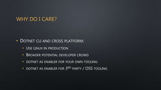 WHY DO I CARE?
• DOTNET CLI AND CROSS PLATFORM:
• USE LINUX IN PRODUCTION
• BROADER POTENTIAL DEVELOPER CROWD
• DOTNET AS ENABLER FOR YOUR OWN TOOLING
• DOTNET AS ENABLER FOR 3RD PARTY / OSS TOOLING
 
