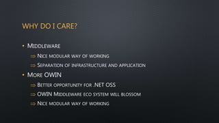 WHY DO I CARE?
• MIDDLEWARE
 NICE MODULAR WAY OF WORKING
 SEPARATION OF INFRASTRUCTURE AND APPLICATION
• MORE OWIN
 BETTER OPPORTUNITY FOR .NET OSS
 OWIN MIDDLEWARE ECO SYSTEM WILL BLOSSOM
 NICE MODULAR WAY OF WORKING
 
