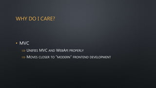 WHY DO I CARE?
• MVC
 UNIFIES MVC AND WEBAPI PROPERLY
 MOVES CLOSER TO “MODERN” FRONTEND DEVELOPMENT
 