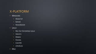 X-PLATFORM
• WINDOWS
• DESKKTOP
• SERVER
• NANOSERVER
• LINUX
• RED HAT ENTERPRISE LINUX
• UBUNTU
• DEBIAN
• FEDORA
• CENTOS
• OPENSUSE
• MAC
 