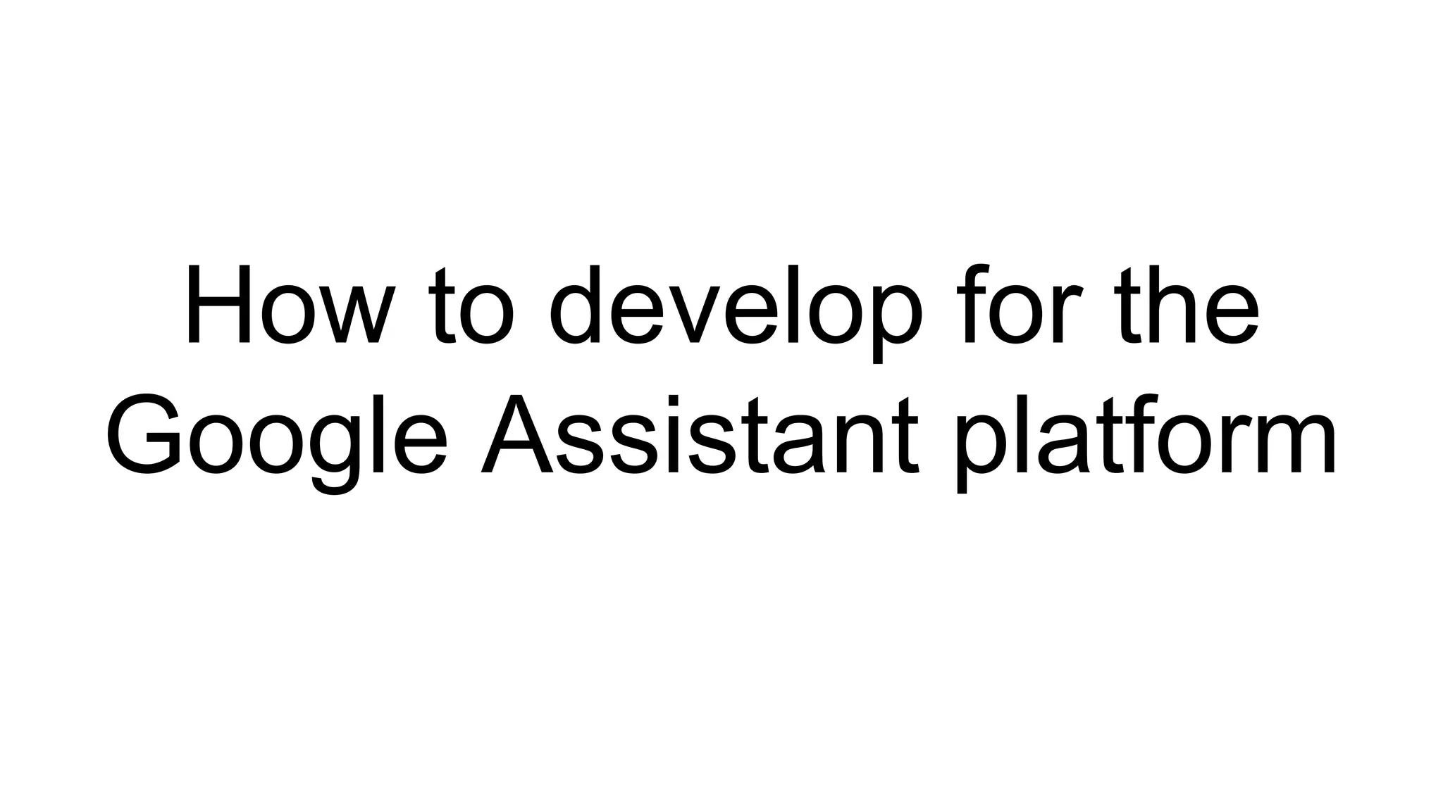 How to develop for the
Google Assistant platform
 