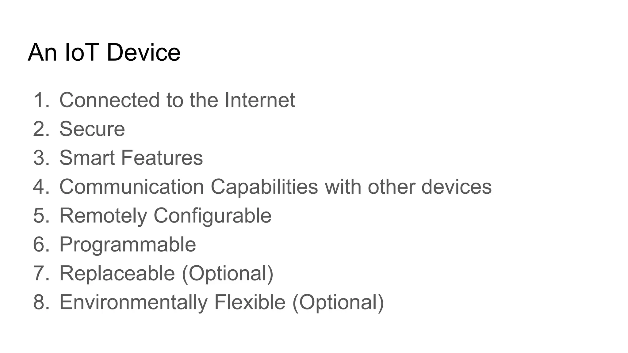 An IoT Device
1. Connected to the Internet
2. Secure
3. Smart Features
4. Communication Capabilities with other devices
5. Remotely Configurable
6. Programmable
7. Replaceable (Optional)
8. Environmentally Flexible (Optional)
 