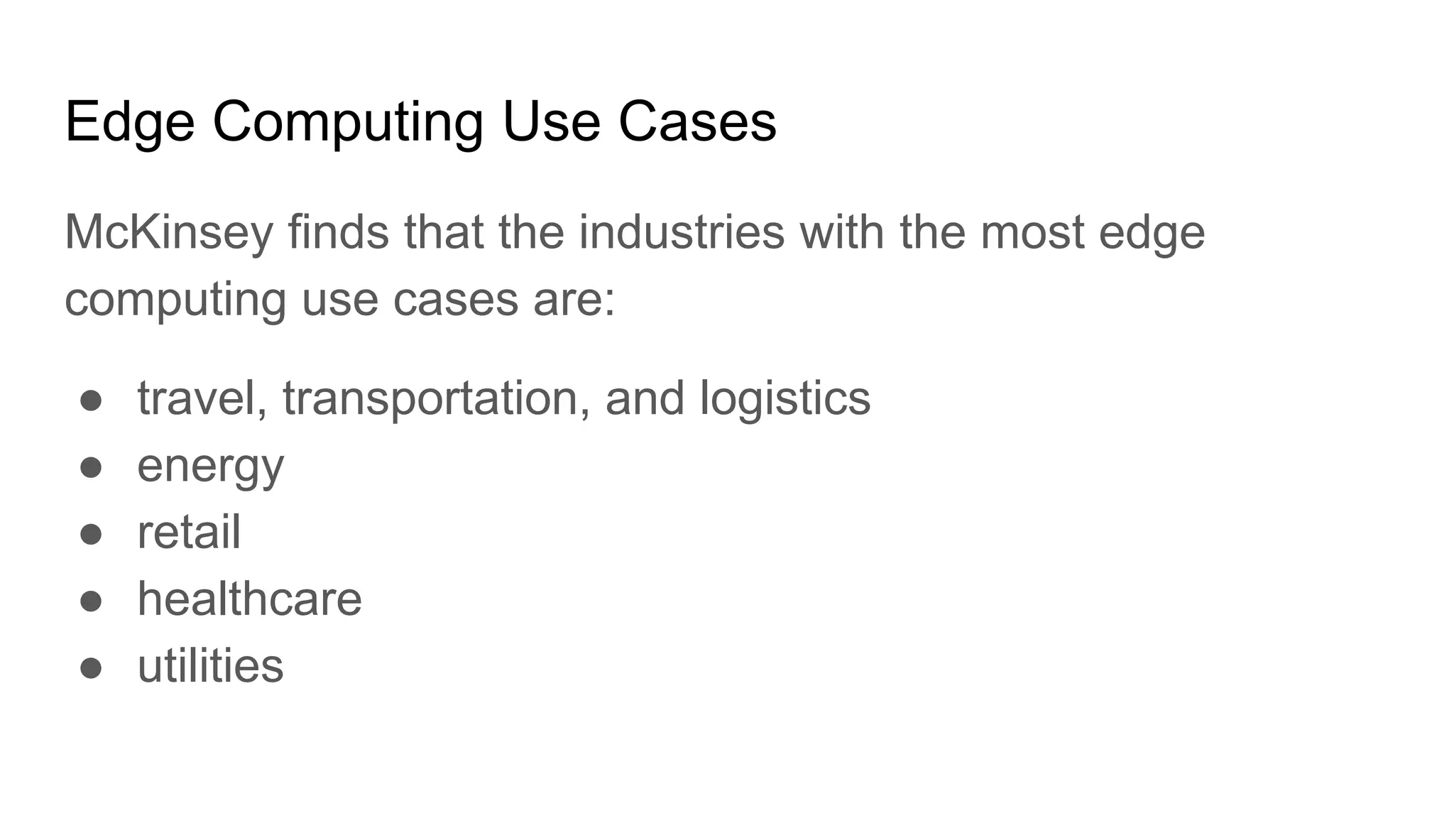 Edge Computing Use Cases
McKinsey finds that the industries with the most edge
computing use cases are:
● travel, transportation, and logistics
● energy
● retail
● healthcare
● utilities
 