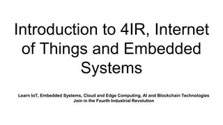 Introduction to the Internet of Things and Embedded Systems
Introduction to 4IR, Internet
of Things and Embedded
Systems
Learn IoT, Embedded Systems, Cloud and Edge Computing, AI and Blockchain Technologies
Join in the Fourth Industrial Revolution
 