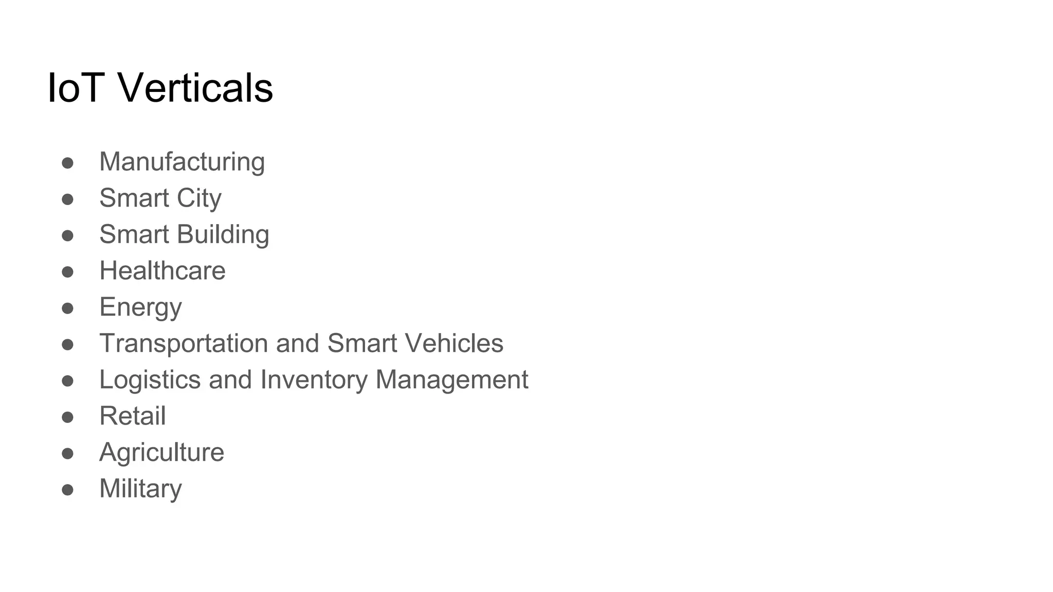 IoT Verticals
● Manufacturing
● Smart City
● Smart Building
● Healthcare
● Energy
● Transportation and Smart Vehicles
● Logistics and Inventory Management
● Retail
● Agriculture
● Military
 