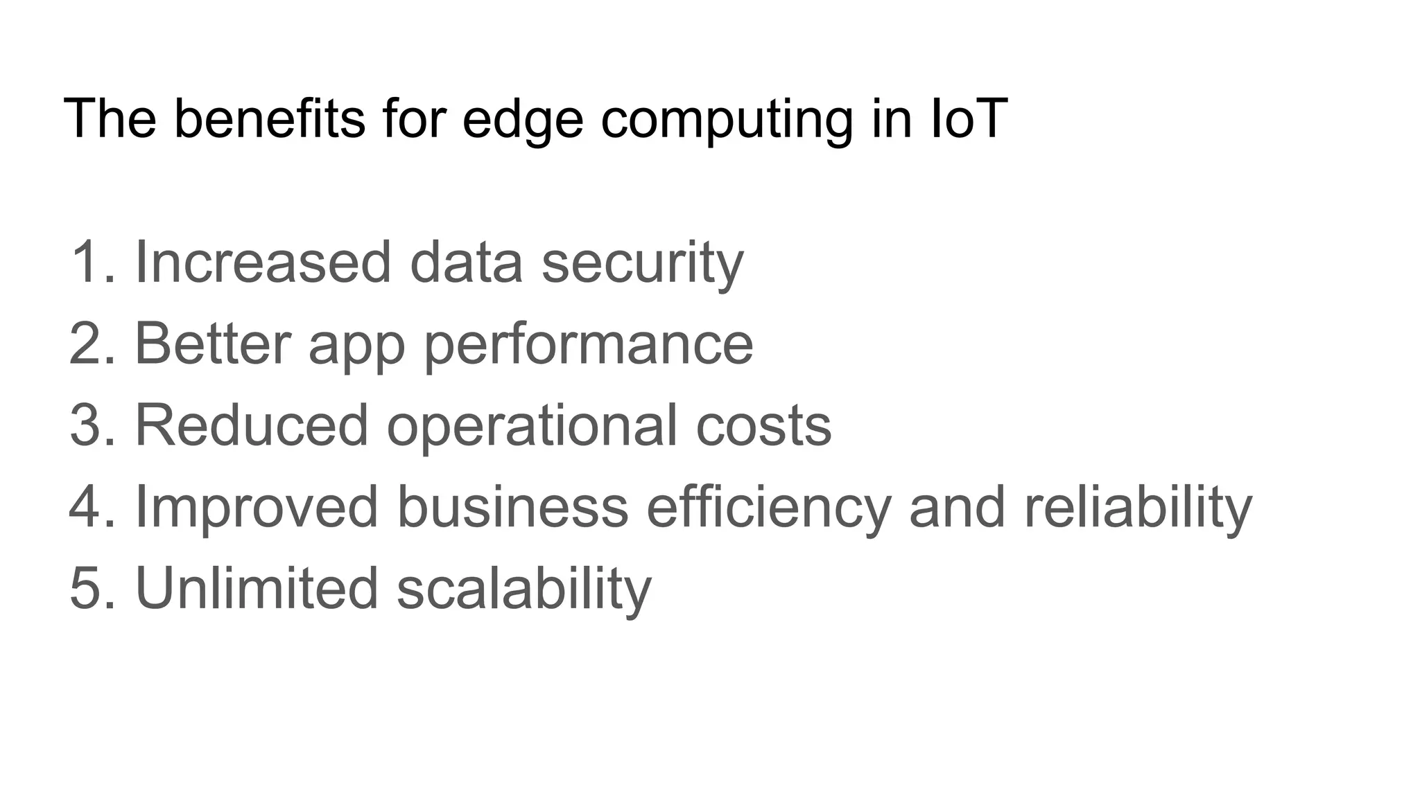The benefits for edge computing in IoT
1. Increased data security
2. Better app performance
3. Reduced operational costs
4. Improved business efficiency and reliability
5. Unlimited scalability
 