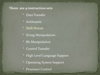 There are 9 instruction sets
* Data Transfer
* Arithmetic
* Shift/Rotate
* String Manipulation
* Bit Manipulation
* Control Transfer
* High Level Language Support
* Operating System Support
* Processor Control
 