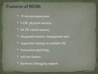 * 32-bit microprocessor
* 4 GB physical memory
* 64 TB virtual memory
* Integrated memory management unit
* sequential running on multiple OS.
* Instruction pipelining.
* self test feature.
* hardware debugging support.
 
