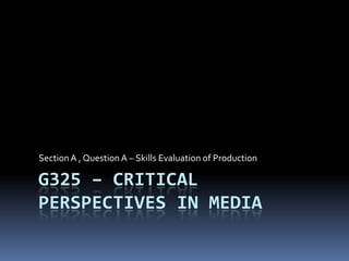 G325 – Critical Perspectives in Media Section A , Question A – Skills Evaluation of Production 
