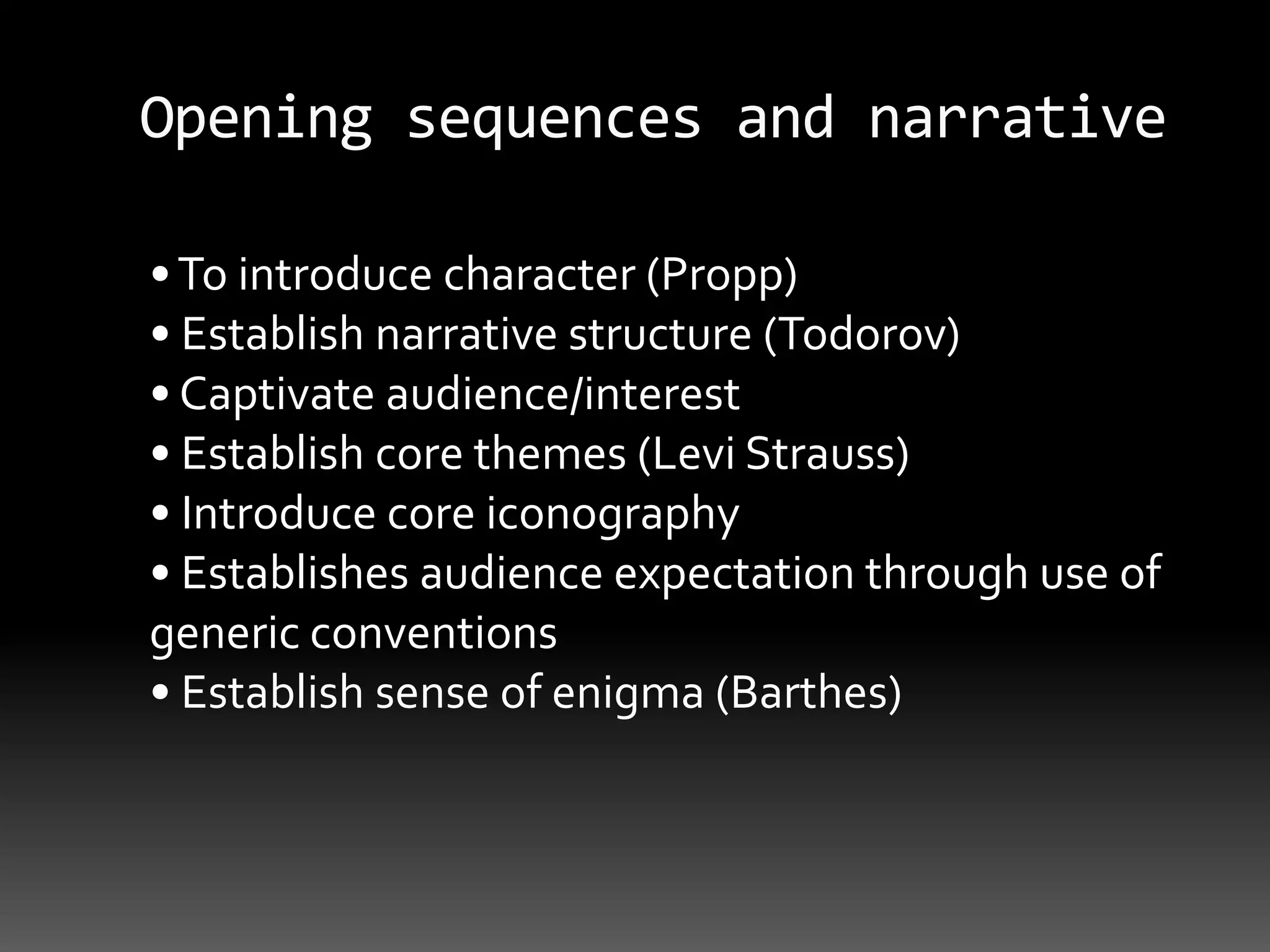 Opening sequences and narrative • To introduce character (Propp)• Establish narrative structure (Todorov)• Captivate audience/interest• Establish core themes (Levi Strauss)• Introduce core iconography• Establishes audience expectation through use ofgeneric conventions• Establish sense of enigma (Barthes)