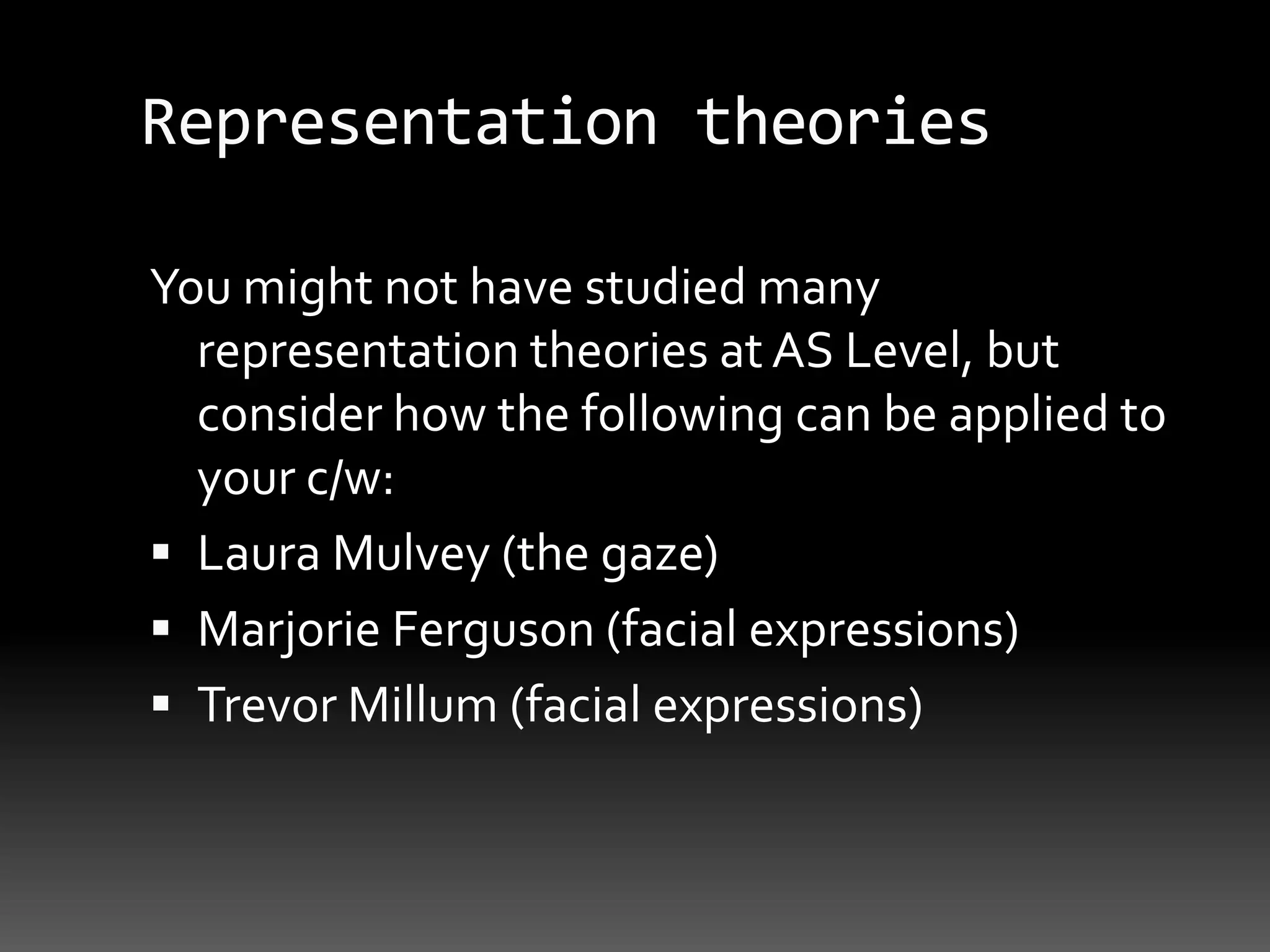 Representation theoriesYou might not have studied many representation theories at AS Level, but consider how the following can be applied to your c/w:Laura Mulvey (the gaze)Marjorie Ferguson (facial expressions)Trevor Millum (facial expressions)