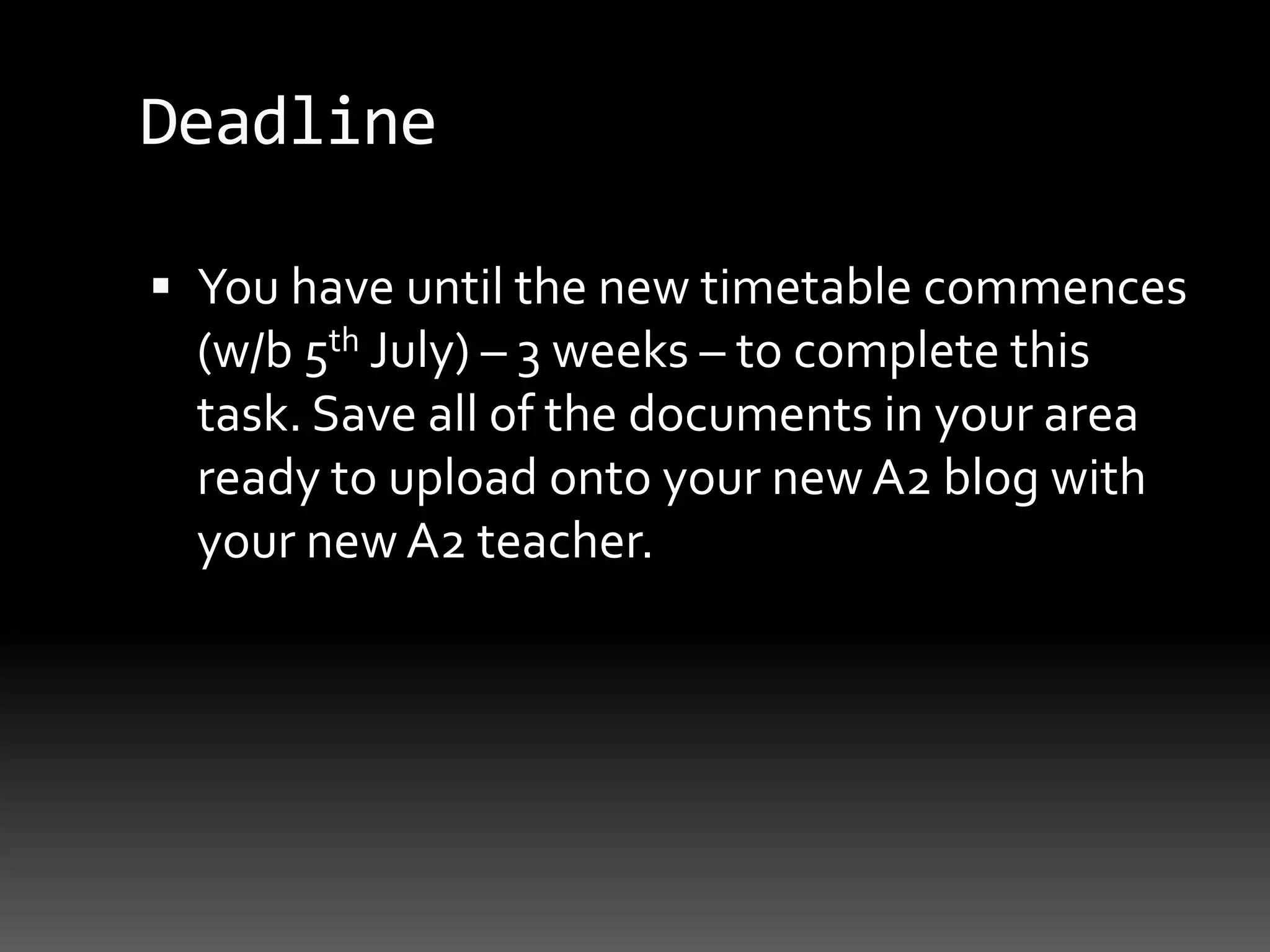 DeadlineYou have until the new timetable commences (w/b 5th July) – 3 weeks – to complete this task. Save all of the documents in your area ready to upload onto your new A2 blog with your new A2 teacher.