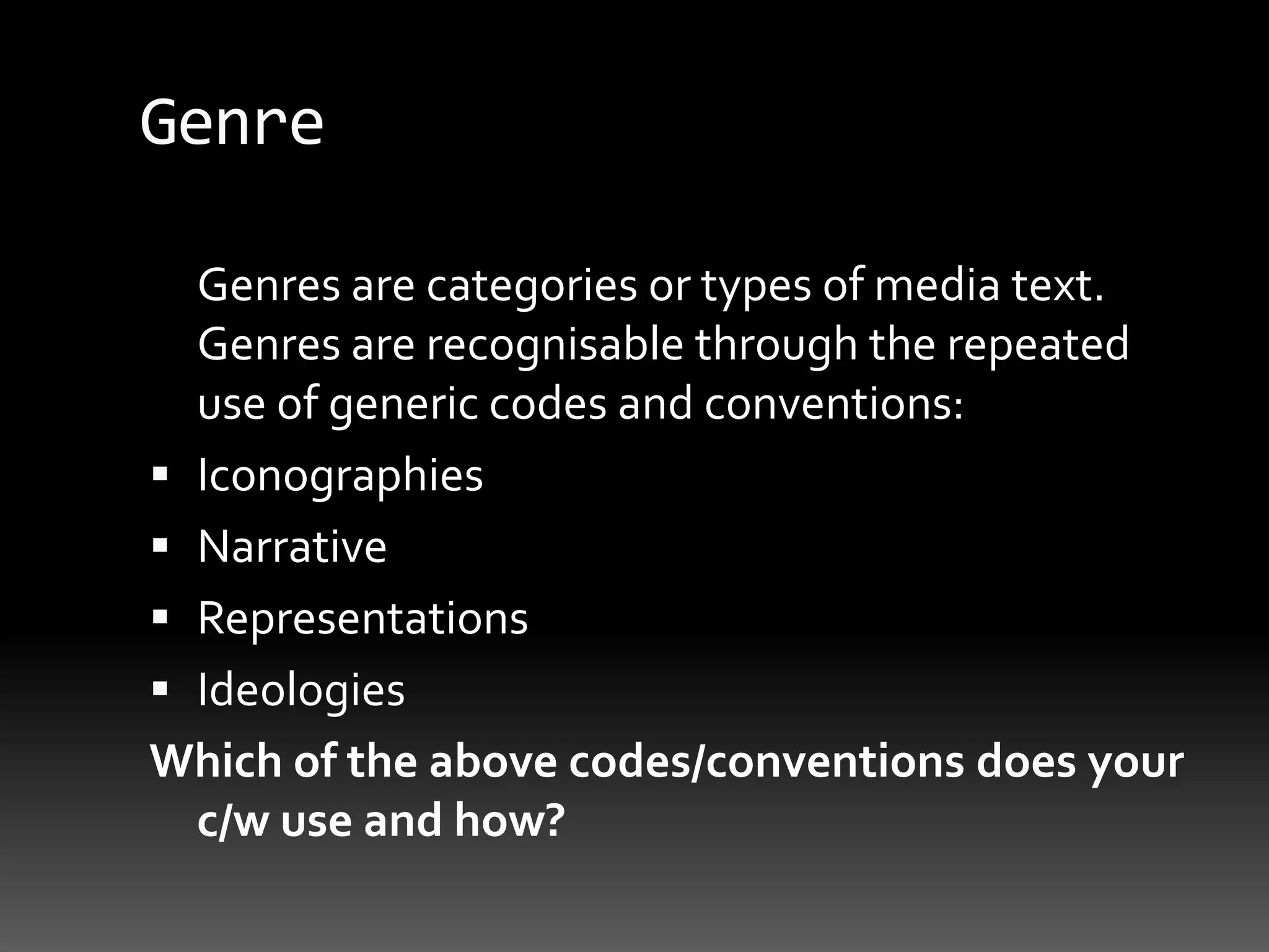 Genre	Genres are categories or types of media text. Genres are recognisable through the repeated use of generic codes and conventions:IconographiesNarrativeRepresentationsIdeologiesWhich of the above codes/conventions does your c/w use and how?