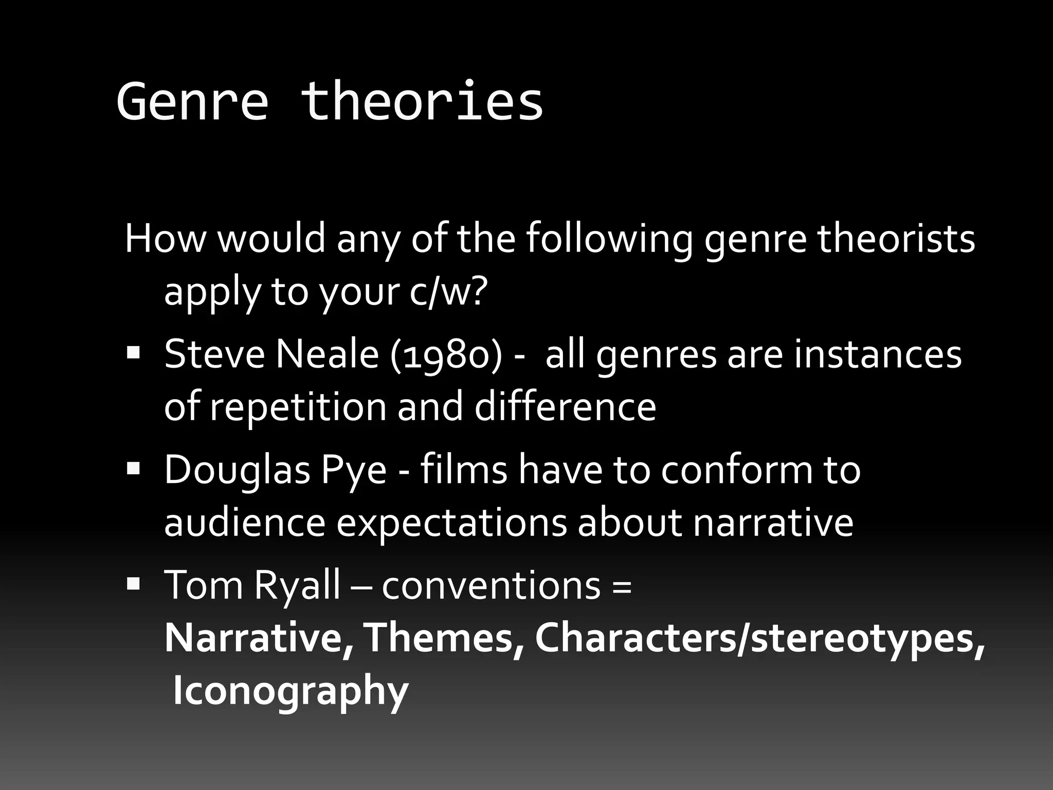 Genre theoriesHow would any of the following genre theorists  apply to your c/w?Steve Neale (1980) -  all genres are instances of repetition and differenceDouglas Pye - films have to conform to audience expectations about narrativeTom Ryall – conventions = Narrative, Themes, Characters/stereotypes, Iconography
