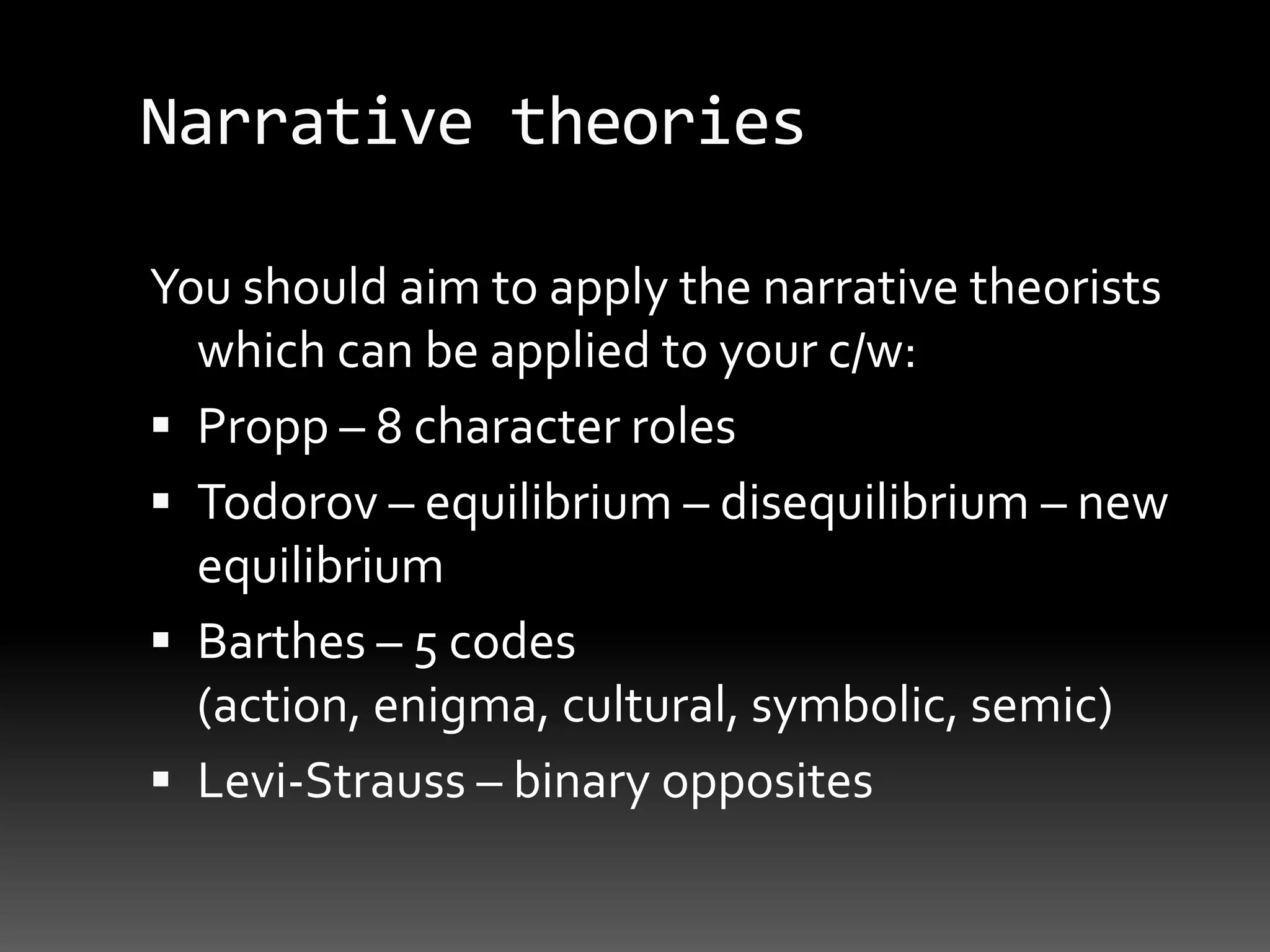 Narrative theoriesYou should aim to apply the narrative theorists which can be applied to your c/w:Propp – 8 character rolesTodorov – equilibrium – disequilibrium – new equilibriumBarthes – 5 codes (action, enigma, cultural, symbolic, semic)Levi-Strauss – binary opposites