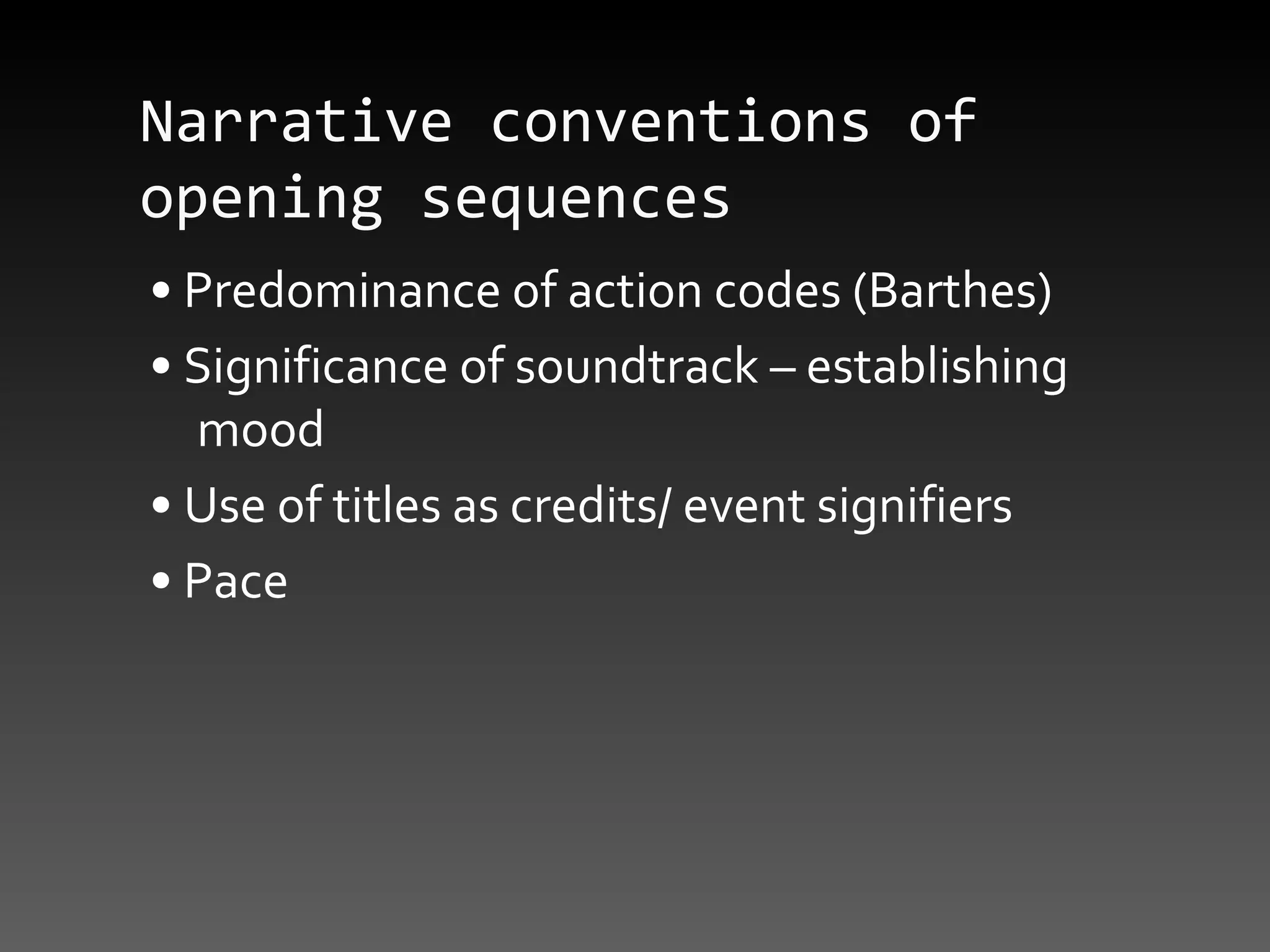 Narrative conventions of opening sequences •  Predominance of action codes (Barthes) •  Significance of soundtrack – establishing mood •  Use of titles as credits/ event signifiers •  Pace 