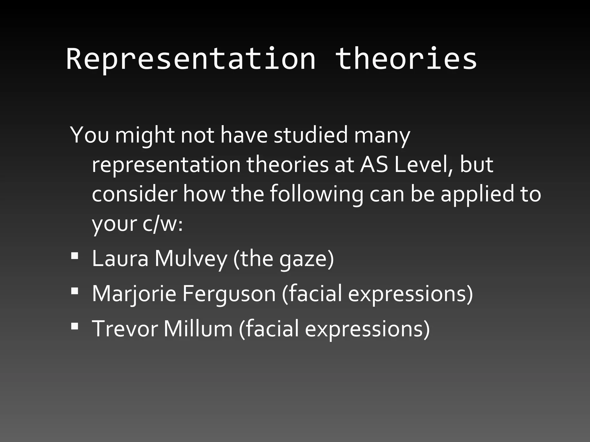Representation theories You might not have studied many representation theories at AS Level, but consider how the following can be applied to your c/w: Laura Mulvey (the gaze) Marjorie Ferguson (facial expressions) Trevor Millum (facial expressions) 