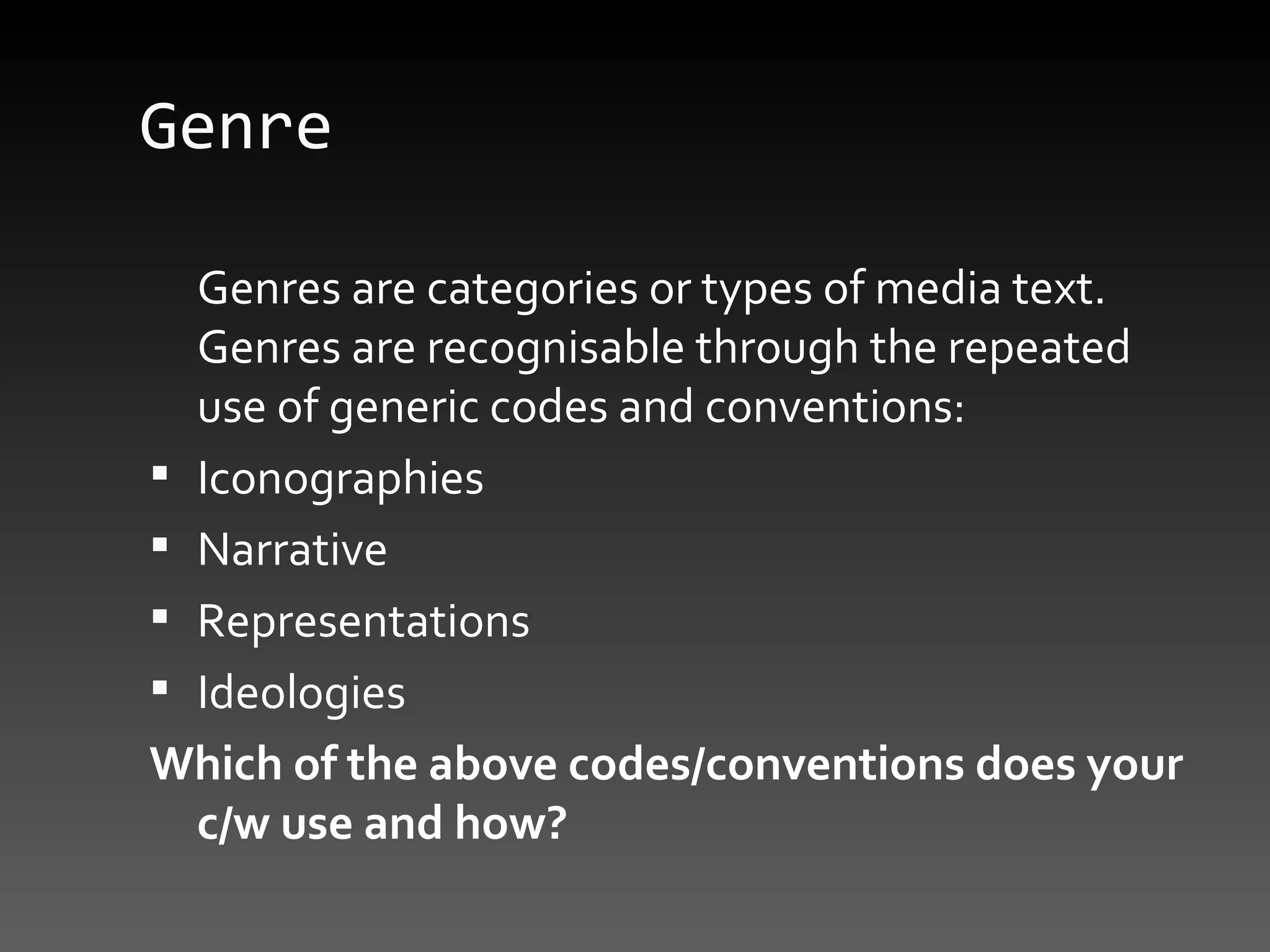 Genre Genres are categories or types of media text. Genres are recognisable through the repeated use of generic codes and conventions: Iconographies Narrative Representations Ideologies Which of the above codes/conventions does your c/w use and how? 