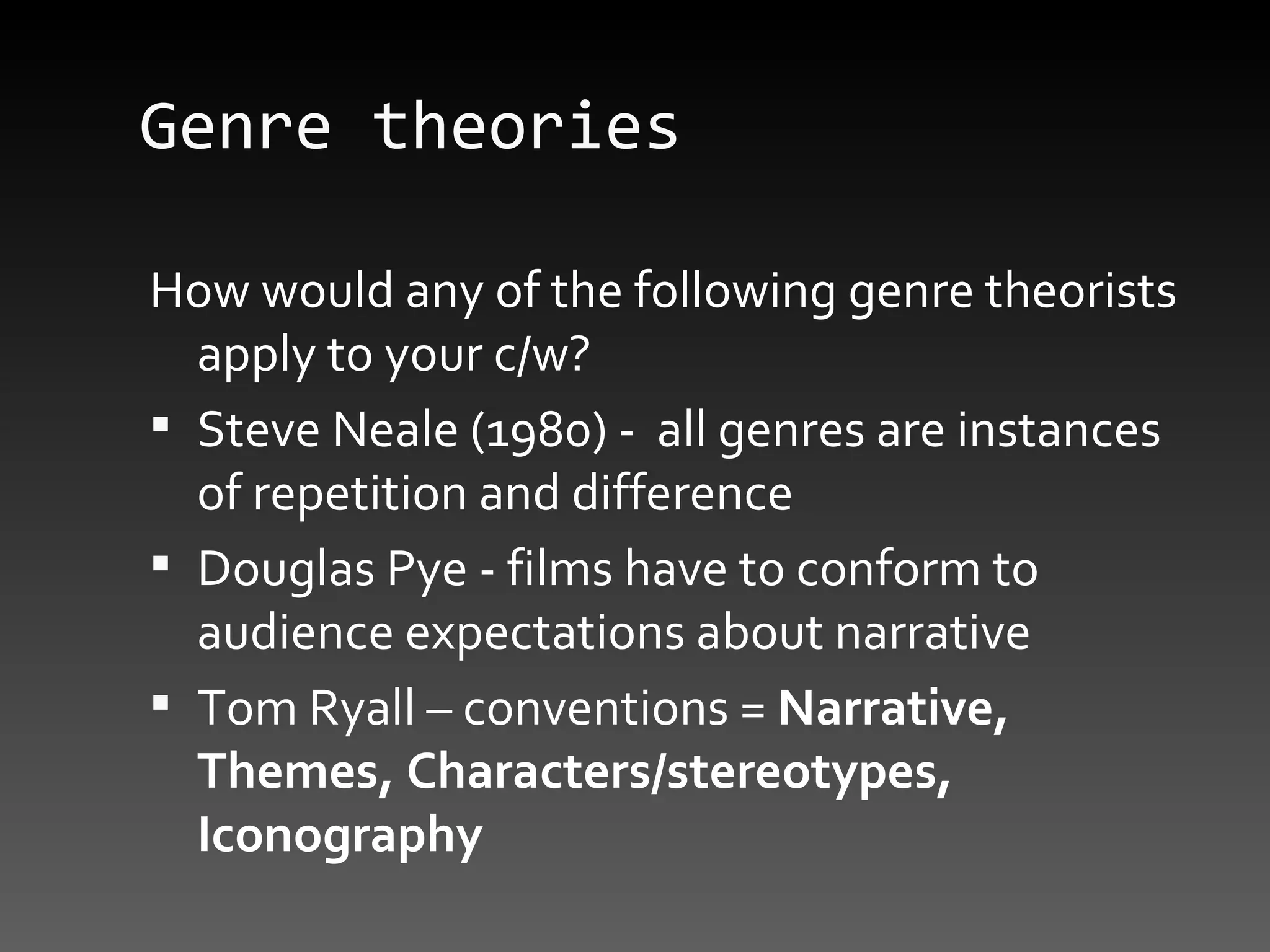 Genre theories How would any of the following genre theorists  apply to your c/w? Steve Neale (1980) -  all genres are instances of repetition and difference Douglas Pye - films have to conform to audience expectations about narrative Tom Ryall – conventions =  Narrative, Themes, Characters/stereotypes, Iconography 