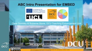 ABC Intro Presentation for EMBED
Clare Gormley & Suzanne Stone, DCU Teaching Enhancement Unit
ABC Learning Design workshop by Clive Young and Nataša Perović, UCL. Learning types, Laurillard, D. (2012).
 