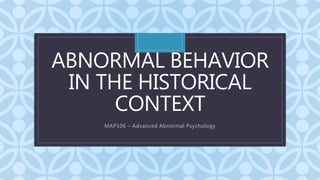 C
ABNORMAL BEHAVIOR
IN THE HISTORICAL
CONTEXT
MAP106 – Advanced Abnormal Psychology
 