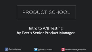 /Productschool @ProductSchool /ProductmanagementNY
Intro to A/B Testing
by Ever's Senior Product Manager
 