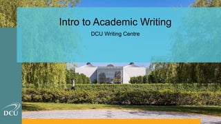 Intro to Academic Writing
DCU Writing Centre
 