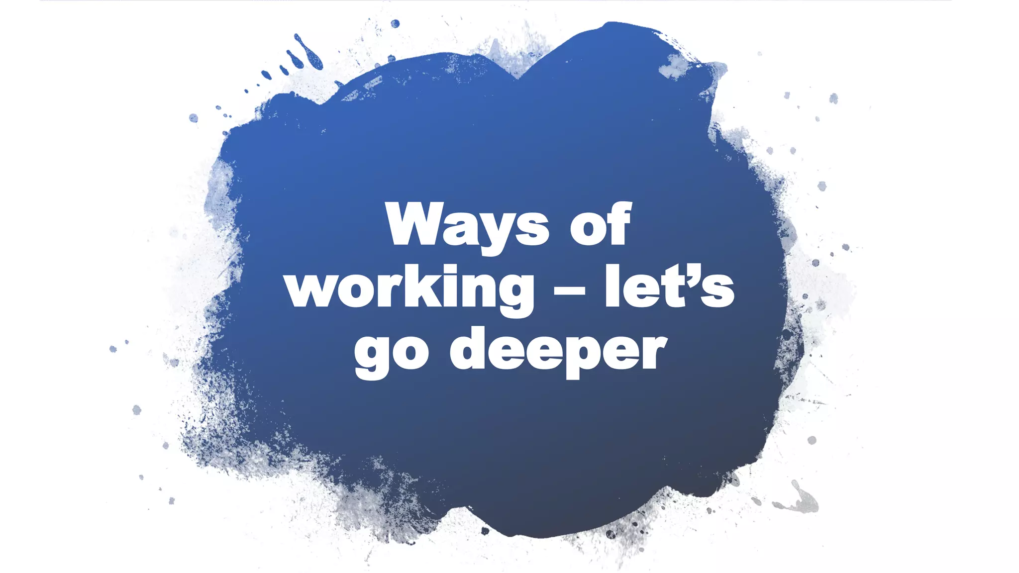 Ways of
working – let’s
go deeper
 