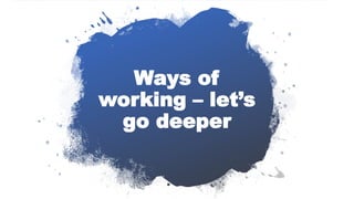 Ways of
working – let’s
go deeper
 