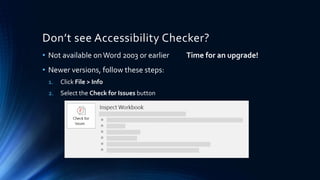Don’t see Accessibility Checker?
• Not available onWord 2003 or earlier Time for an upgrade!
• Newer versions, follow these steps:
1. Click File > Info
2. Select the Check for Issues button
 