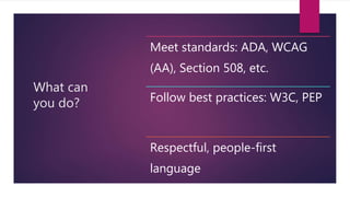 What can
you do?
Meet standards: ADA, WCAG
(AA), Section 508, etc.
Follow best practices: W3C, PEP
Respectful, people-first
language
 